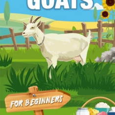 Raising Goats For Beginners: A Step-By-Step Guide to Raising Happy, Healthy Goats For Milk, Cheese, Meat, Fiber, and More