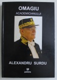 OMAGIU ACADEMICIANULUI ALEXANDRU SURDU , ED. INGRIJITA de DOMINIC GEORGESCU , DRAGOS POPESCU , 2008 *DEDICATIE