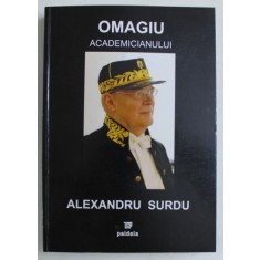 OMAGIU ACADEMICIANULUI ALEXANDRU SURDU , ED. INGRIJITA de DOMINIC GEORGESCU , DRAGOS POPESCU , 2008 *DEDICATIE