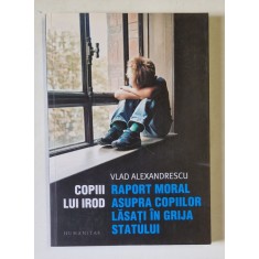 COPIII LUI IROD , RAPORT MORAL ASUPRA COPIILOR LASATI IN GRIJA STATULUI de VLAD ALEXANDRESCU , 2019