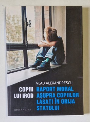 COPIII LUI IROD , RAPORT MORAL ASUPRA COPIILOR LASATI IN GRIJA STATULUI de VLAD ALEXANDRESCU , 2019 foto