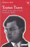 Francois Buot - Tristan Tzara. Omul care a pus la cale revolutia Dada