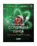 Din ce este construită lumea. Fizica pe care nu o &icirc;nveți la școală - Paperback - Traian Anghel - Corint