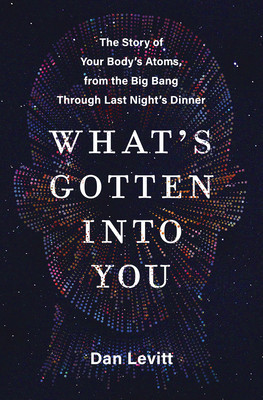 What&#039;s Gotten Into You: The Story of Your Body&#039;s Atoms, from the Big Bang Through Last Night&#039;s Dinner