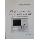 ADAUGAREA UNEI SUBTITRARI IN LIMBA ROMANA PE UN DVD. MANUAL PENTRU INCEPATORI-LARRY MORRISON-235280