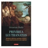 Privirea lui Thanatos. Epidemii, razboaie, asasinate, masacre in sase istorii medicale locale si globale - Octavian Buda