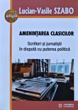 Cumpara ieftin Amenintarea clasicilor. Scriitori si jurnalisti in disputa cu puterea politica - 2019 - Lucian-Vasile Szabo (AN215)