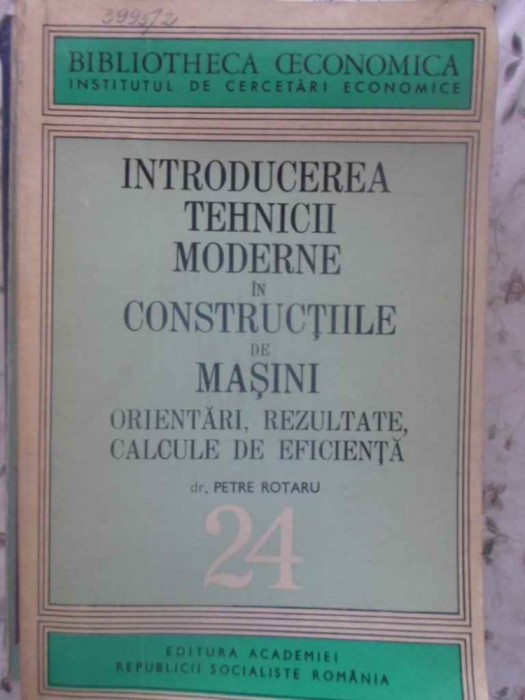 INTRODUCEREA TEHNICII MODERNE IN CONSTRUCTIILE DE MASINI. ORIENTARI, REZULTATE, CALCULE DE EFICIENTA-PETRE ROTAR