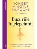 Bucuriile intelepciunii. Cum sa intampini schimbarea si sa-ti gasesti libertatea. Editia a II-a/Yongey Mingyur Rinpoche, Eric Swanson