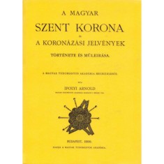 A Magyar Szent Korona &eacute;s a koron&aacute;z&aacute;si jelv&eacute;nyek t&ouml;rt&eacute;nete &eacute;s műle&iacute;r&aacute;sa - Ipolyi Arnold