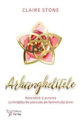 Arhanghelitele. Revendica-ti puterea cu invataturile pierdute ale feminismului divin &amp;ndash; Claire Stone foto