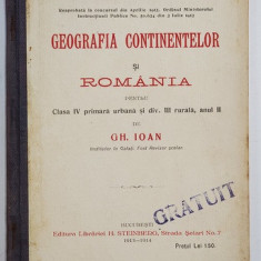 GEOGRAFIA CONTINENTELOR SI ROMANIA PENTRU CLS. IV PRIMARA SI DIV. III RURALA , ANUL II de GH. IOAN , 1913- 1914