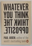 WHATEVER YOU THINK THINK THE OPPOSITE by PAUL ARDEN , 2006