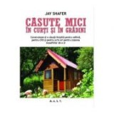 Jay Shafer - Casute mici &icirc;n curti si &icirc;n gradini (Seria Poti face si singur)