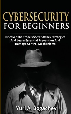 Cybersecurity For Beginners: Discover the Trade&#039;s Secret Attack Strategies And Learn Essential Prevention And Damage Control Mechanism