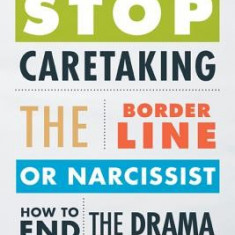 Stop Caretaking the Borderline or Narcissist: How to End the Drama and Get on with Life