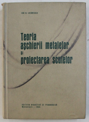 TEORIA ASCHIERII METALELOR SI PROIECTAREA SCULELOR de ION D . LAZARESCU , 1964 foto