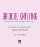 Brioche Knitting for Beginners and Beyond: Your Definitive Guide to Creating Colorful, Lusciously Textured Knitwear