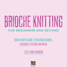 Brioche Knitting for Beginners and Beyond: Your Definitive Guide to Creating Colorful, Lusciously Textured Knitwear