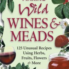 Making Wild Wines & Meads: 125 Unusual Recipes Using Herbs, Fruits, Flowers & More