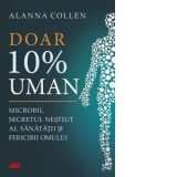 Doar 10% uman. Microbii, secretul nestiut al sanatatii si fericirii omului - Autori: Alanna Collen, Teodora Sindrilaru