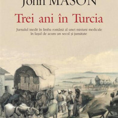 Trei ani în Turcia. Jurnalul inedit în limba română al unei misiuni medicale în Iaşul de acum un secol şi jumătate - Paperback brosat - John Mason - P