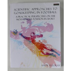 SCIENTIFIC APPROACHES TO GOALKEEPING IN FOOTBALL , A PRACTICAL PERSPECTIVE ON THE MOST UNIQUE POSITION IN SPORT by ANDY ELLERAY , 2013