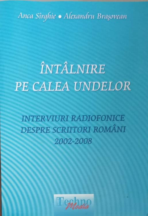 INTALNIRE PE CALEA UNDELOR. INTERVIURI RADIOFONICE DESPRE SCRIITORI ROMANI 2002-2008-ANCA SIRGHIE, ALEXANDRU BRA