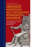 Originile medievale ale civilizatiei romanesti moderne. Occidentul Latin si Orientul Bizantin - Ioan-Aurel Pop, Ioan Aurel Pop