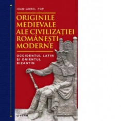 Originile medievale ale civilizatiei romanesti moderne. Occidentul Latin si Orientul Bizantin - Ioan-Aurel Pop