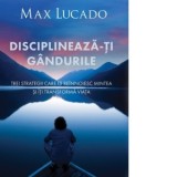 Disciplineaza-ti gandurile. Trei strategii care iti reinnoiesc mintea si iti transforma viata - Max Lucado