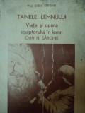 TAINELE LEMNULUI, VIATA SI OPERA SCULPTORULUI IN LEMN IOAN H. SARGHIE - PROF. STELA SERGHIE, BUC. 1980