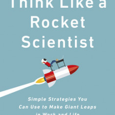 Think Like a Rocket Scientist: Simple Strategies You Can Use to Make Giant Leaps in Work and Life