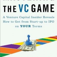 Mastering the VC Game: A Venture Capital Insider Reveals How to Get from Start-Up to IPO on Your Terms