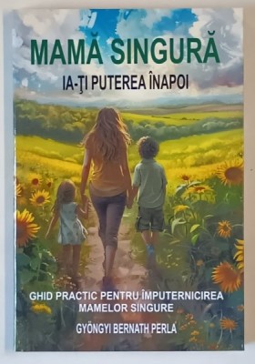 MAMA SINGURA , IA - TI PUTEREA INAPOI , GHID PRACTIC PENTRU IMPUTERNICIREA MAMELOR SINGURE de GYONGYI BERNATH PERLA , 2024 foto