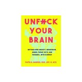 Unfuck Your Brain: Using Science to Get Over Anxiety, Depression, Anger, Freak-Outs, and Triggers