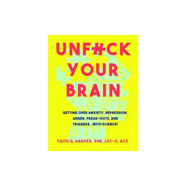 Unfuck Your Brain: Using Science to Get Over Anxiety, Depression, Anger, Freak-Outs, and Triggers