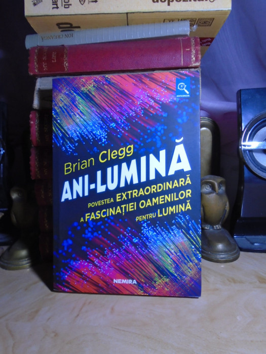 BRIAN CLEGG - ANI-LUMINA : POVESTEA FASCINATIEI OAMENILOR PENTRU LUMINA , 2018 #