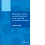 Aspecte practice, masuri tranzitorii si perspective in domeniul vamal - Valentin Durigu