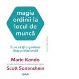 Magia ordinii la locul de munca. Cum sa iti organizezi viata profesionala - Roxana Birsanu, Marie Kondo, Scott Sonenshein