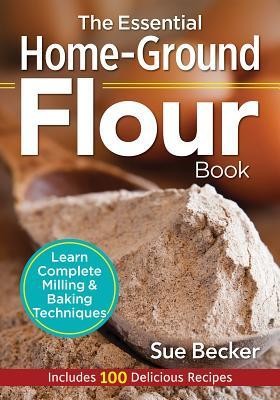 The Essential Home-Ground Flour Book: Learn Complete Milling and Baking Techniques, Includes 100 Delicious Recipes foto