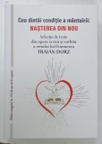 CEA DINTAI CONDITIE A MANTURII : NASTEREA DIN NOU , selectie de texte din opera lui TRAIAN DORZ , 2014