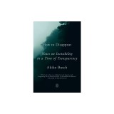 How to Disappear: Notes on Invisibility in a Time of Transparency