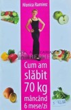 Cum am slabit 70 kg mancand 6 mese/zi - Monica Ramirez, 2010, 120 pagini, dieta, carte