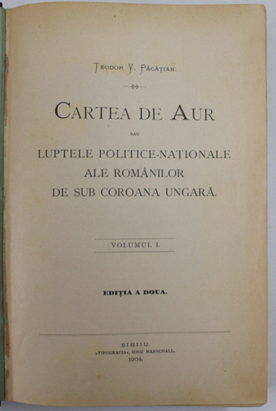 CARTEA DE AUR SAU LUPTELE POLITICE NATIONALE ALE ROMANILOR DE SUB COROANA  UNGARA de TEODOR V. PACATIAN , VOLUMUL I ,EDITIA A DOUA , 1904 | Okazii.ro