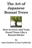 The Art of Japanese Bonsai Trees: How to Grow and Train Dwarf Trees Like a Bonsai Master