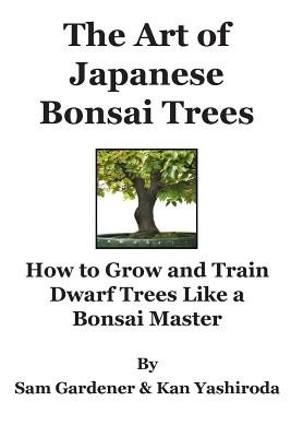 The Art of Japanese Bonsai Trees: How to Grow and Train Dwarf Trees Like a Bonsai Master