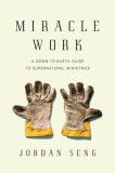 Miracle Work: A Down-To-Earth Guide to Supernatural Ministries