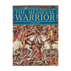 The Medieval Warrior: Weapons, Technology, and Fighting Techniques, AD 1000-1500