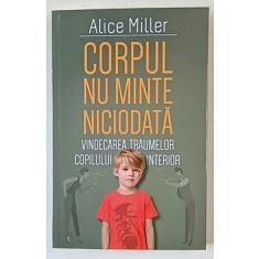 CORPUL NU MINTE NICIODATA , VINDECAREA TRAUMELOR COPILULUI INTERIOR , EDITIA A II - A de ALICE MILLER , 2025